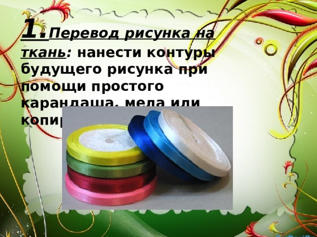 1. Перевод рисунка на ткань : нанести контуры будущего рисунка при помощи простого карандаша, мела или копировальной бумаги 