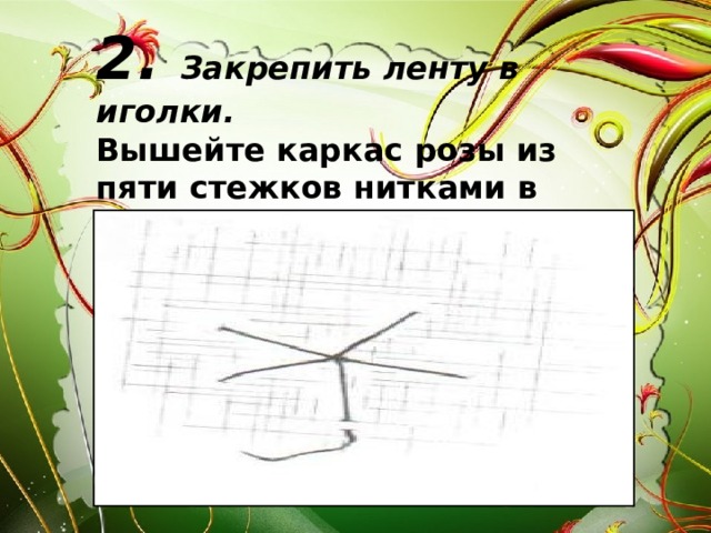 2. Закрепить ленту в иголки. Вышейте каркас розы из пяти стежков нитками в цвет ленты и закрепите нить с изнаночной стороны 