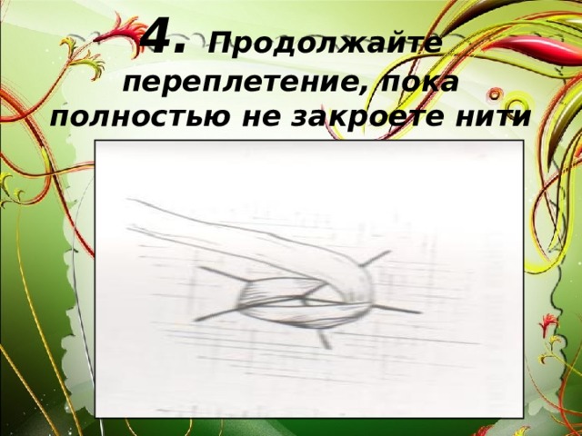 4. Продолжайте переплетение, пока полностью не закроете нити каркаса.   