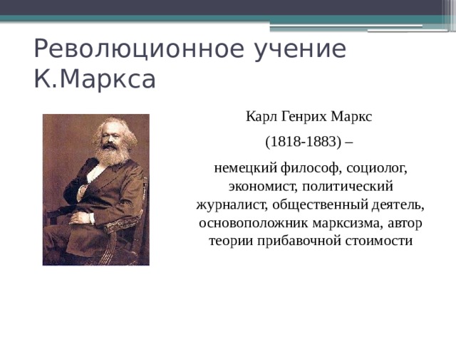 Революционное учение К.Маркса Карл Генрих Маркс (1818-1883) – немецкий философ, социолог, экономист, политический журналист, общественный деятель, основоположник марксизма, автор теории прибавочной стоимости 
