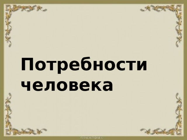 Презентация урока по обществознанию 6 класса по теме: "Потребности человека"