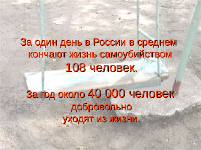 За один день в России в среднем кончают жизнь самоубийством  108 человек . За год около  40 000 человек  добровольно  уходят из жизни. 