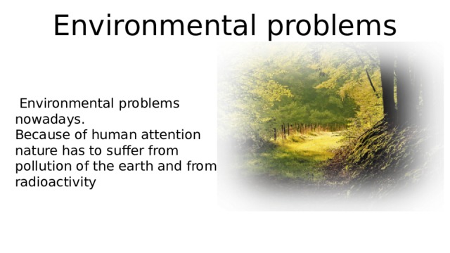 Environmental problems  Environmental problems nowadays. Because of human attention nature has to suffer from pollution of the earth and from radioactivity 