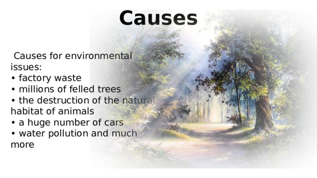 Causes  Causes for environmental issues: • factory waste • millions of felled trees • the destruction of the natural habitat of animals • a huge number of cars • water pollution and much more 