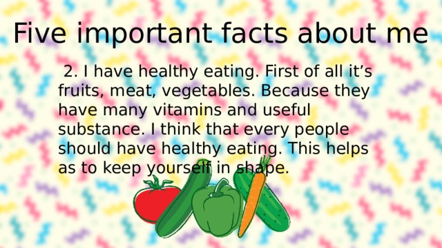 Five important facts about me 2. I have healthy eating. First of all it’s fruits, meat, vegetables. Because they have many vitamins and useful substance. I think that every people should have healthy eating. This helps as to keep yourself in shape. 