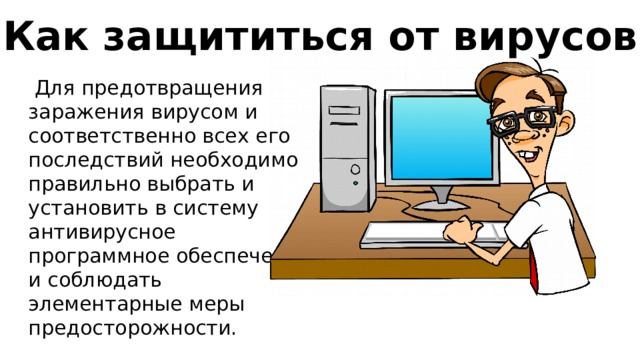 Как защититься от вирусов  Для предотвращения заражения вирусом и соответственно всех его последствий необходимо правильно выбрать и установить в систему антивирусное программное обеспечение и соблюдать элементарные меры предосторожности. 