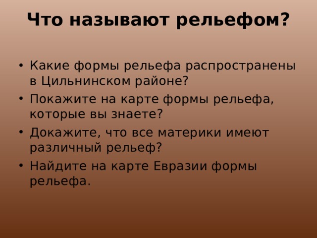 Что называют рельефом? Какие формы рельефа распространены в Цильнинском районе? Покажите на карте формы рельефа, которые вы знаете? Докажите, что все материки имеют различный рельеф? Найдите на карте Евразии формы рельефа. 
