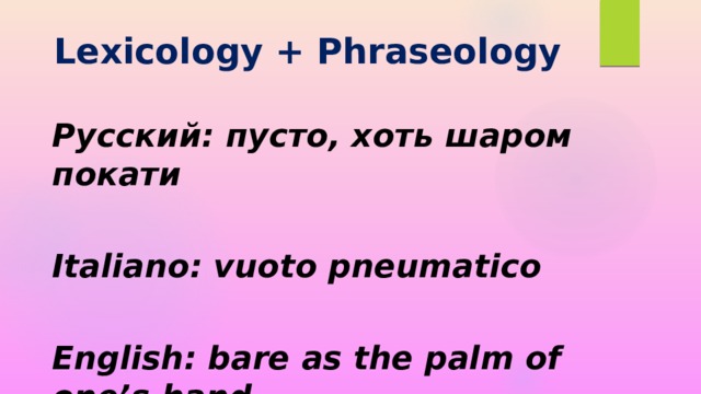 Lexicology + Phraseology   Русский: пусто, хоть шаром покати  Italiano: vuoto pneumatico  English: bare as the palm of one’s hand   