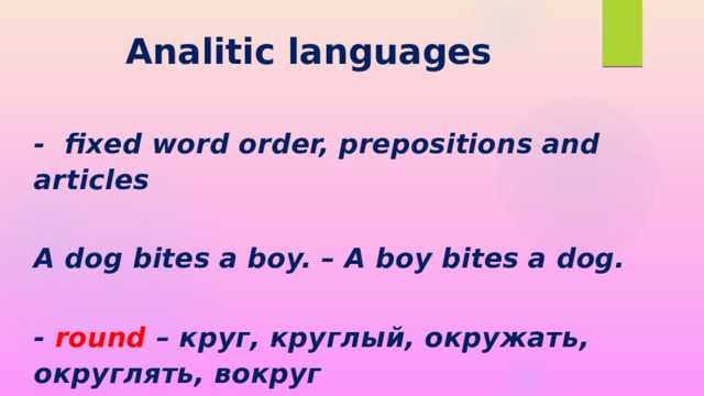 Analitic languages - fixed word order, prepositions and articles  A dog bites a boy. – A boy bites a dog.  - round – круг, круглый, окружать, округлять, вокруг  