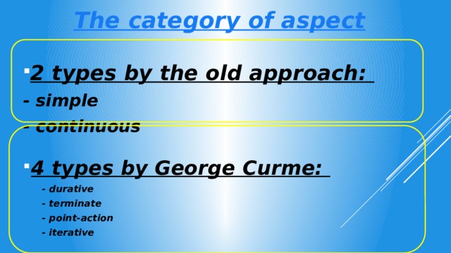 The category of aspect 2 types by the old approach: - simple - continuous  4 types by George Curme:  - durative - terminate - point-action - iterative 