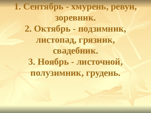 1. Сентябрь - хмурень, ревун, зоревник.  2. Октябрь - подзимник, листопад, грязник, свадебник.  3. Ноябрь - листочной, полузимник, грудень.   