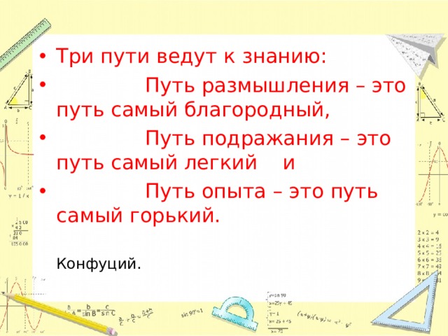 Три пути ведут к знанию:  Путь размышления – это путь самый благородный,  Путь подражания – это путь самый легкий и  Путь опыта – это путь самый горький.  Конфуций. 