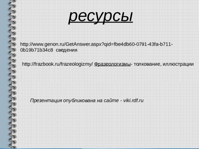 ресурсы http://www.genon.ru/GetAnswer.aspx?qid=fbe4db60-0791-43fa-b711-0b19b71b34c8 сведения http://frazbook.ru/frazeologizmy/  Фразеологизмы - толкование, иллюстрации Презентация опубликована на сайте - viki.rdf.ru 