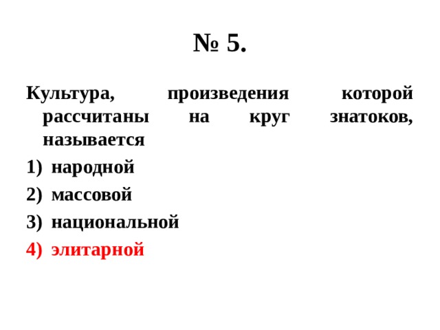 № 5. Культура, произведения которой рассчитаны на круг знатоков, называется народной массовой национальной элитарной 