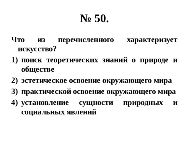 № 50. Что из перечисленного характеризует искусство? поиск теоретических знаний о природе и обществе эстетическое освоение окружающего мира практической освоение окружающего мира установление сущности природных и социальных явлений 