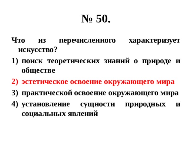 № 50. Что из перечисленного характеризует искусство? поиск теоретических знаний о природе и обществе эстетическое освоение окружающего мира практической освоение окружающего мира установление сущности природных и социальных явлений 