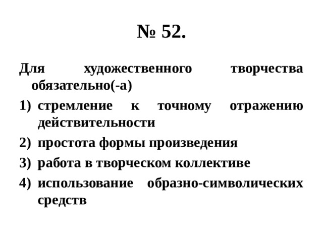 № 52. Для художественного творчества обязательно(-а) стремление к точному отражению действительности простота формы произведения работа в творческом коллективе использование образно-символических средств 