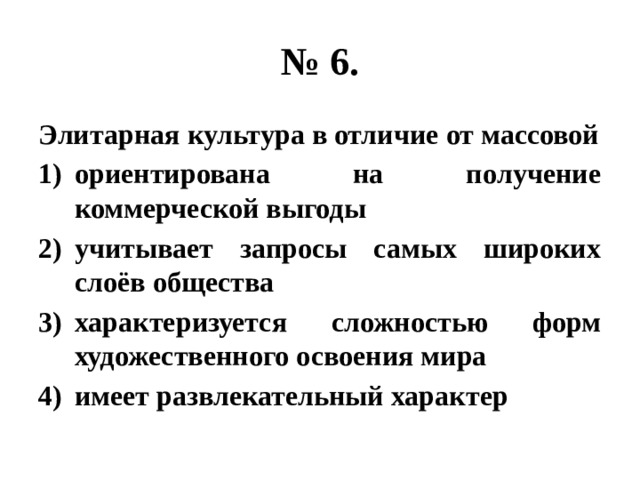 № 6. Элитарная культура в отличие от массовой ориентирована на получение коммерческой выгоды учитывает запросы самых широких слоёв общества характеризуется сложностью форм художественного освоения мира имеет развлекательный характер 