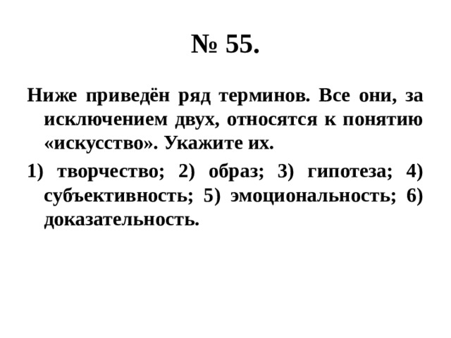 № 55. Ниже приведён ряд терминов. Все они, за исключением двух, относятся к понятию «искусство». Укажите их. 1) творчество; 2) образ; 3) гипотеза; 4) субъективность; 5) эмоциональность; 6) доказательность. 