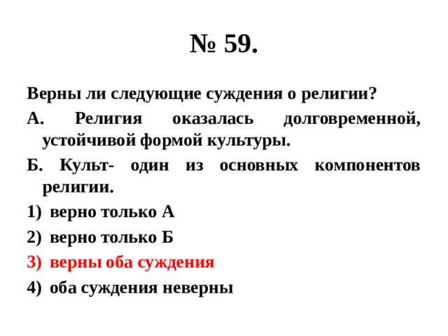 № 59. Верны ли следующие суждения о религии? А. Религия оказалась долговременной, устойчивой формой культуры. Б. Культ- один из основных компонентов религии. верно только А верно только Б верны оба суждения оба суждения неверны 