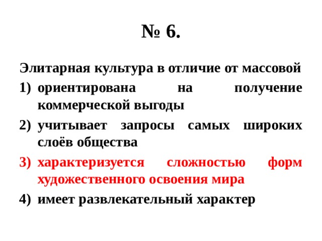 № 6. Элитарная культура в отличие от массовой ориентирована на получение коммерческой выгоды учитывает запросы самых широких слоёв общества характеризуется сложностью форм художественного освоения мира имеет развлекательный характер 