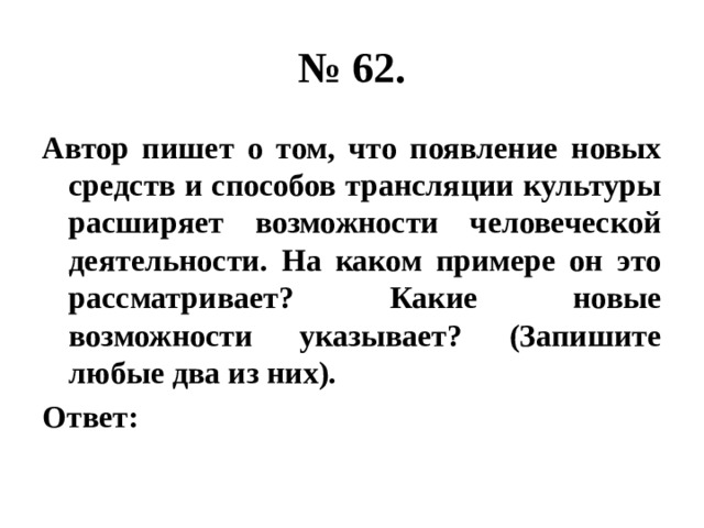 № 62. Автор пишет о том, что появление новых средств и способов трансляции культуры расширяет возможности человеческой деятельности. На каком примере он это рассматривает? Какие новые возможности указывает? (Запишите любые два из них). Ответ: 