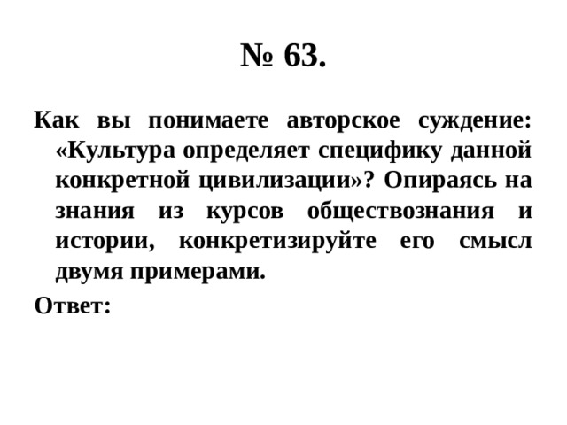 № 63. Как вы понимаете авторское суждение: «Культура определяет специфику данной конкретной цивилизации»? Опираясь на знания из курсов обществознания и истории, конкретизируйте его смысл двумя примерами. Ответ: 