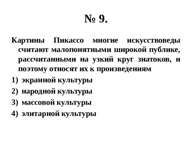 № 9. Картины Пикассо многие искусствоведы считают малопонятными широкой публике, рассчитанными на узкий круг знатоков, и поэтому относят их к произведениям экранной культуры народной культуры массовой культуры элитарной культуры 