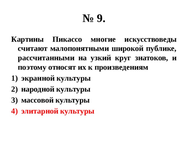 № 9. Картины Пикассо многие искусствоведы считают малопонятными широкой публике, рассчитанными на узкий круг знатоков, и поэтому относят их к произведениям экранной культуры народной культуры массовой культуры элитарной культуры 