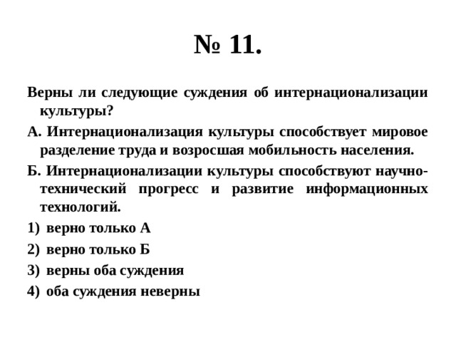 № 11. Верны ли следующие суждения об интернационализации культуры? А. Интернационализация культуры способствует мировое разделение труда и возросшая мобильность населения. Б. Интернационализации культуры способствуют научно-технический прогресс и развитие информационных технологий. верно только А верно только Б верны оба суждения оба суждения неверны 