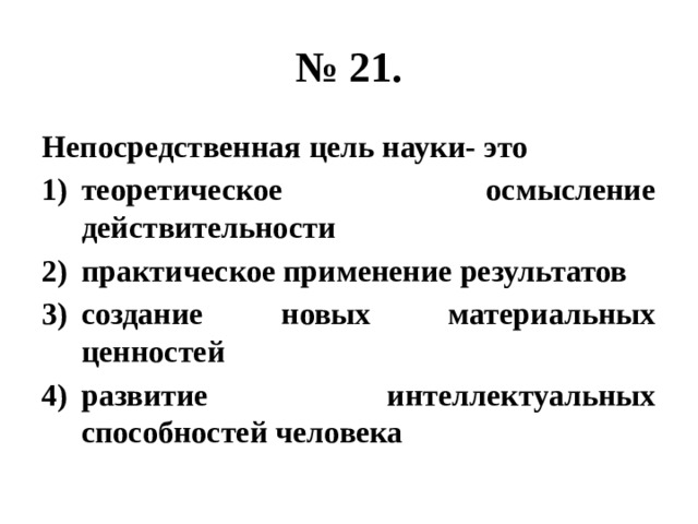 № 21. Непосредственная цель науки- это теоретическое осмысление действительности практическое применение результатов создание новых материальных ценностей развитие интеллектуальных способностей человека 