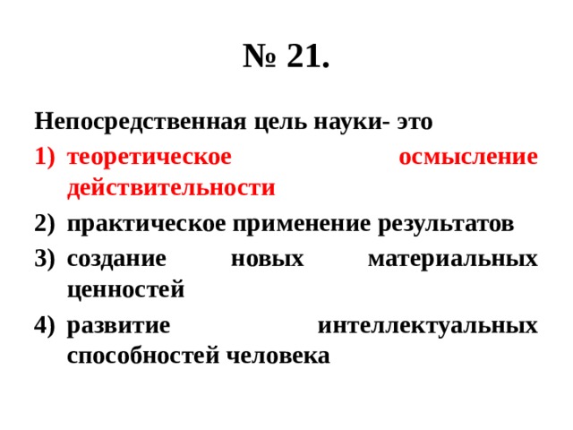 № 21. Непосредственная цель науки- это теоретическое осмысление действительности практическое применение результатов создание новых материальных ценностей развитие интеллектуальных способностей человека 