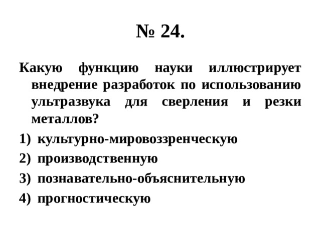 № 24. Какую функцию науки иллюстрирует внедрение разработок по использованию ультразвука для сверления и резки металлов? культурно-мировоззренческую производственную познавательно-объяснительную прогностическую 