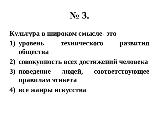 № 3. Культура в широком смысле- это уровень технического развития общества совокупность всех достижений человека поведение людей, соответствующее правилам этикета все жанры искусства 