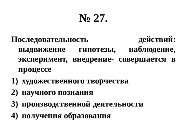 № 27. Последовательность действий: выдвижение гипотезы, наблюдение, эксперимент, внедрение- совершается в процессе художественного творчества научного познания производственной деятельности получения образования 