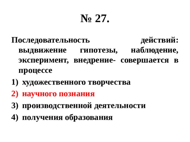 № 27. Последовательность действий: выдвижение гипотезы, наблюдение, эксперимент, внедрение- совершается в процессе художественного творчества научного познания производственной деятельности получения образования 