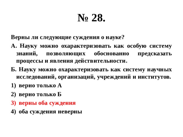 № 28. Верны ли следующие суждения о науке? А. Науку можно охарактеризовать как особую систему знаний, позволяющих обоснованно предсказать процессы и явления действительности. Б. Науку можно охарактеризовать как систему научных исследований, организаций, учреждений и институтов. верно только А верно только Б верны оба суждения оба суждения неверны 