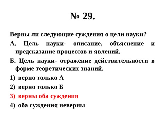 № 29. Верны ли следующие суждения о цели науки? А. Цель науки- описание, объяснение и предсказание процессов и явлений. Б. Цель науки- отражение действительности в форме теоретических знаний. верно только А верно только Б верны оба суждения оба суждения неверны 