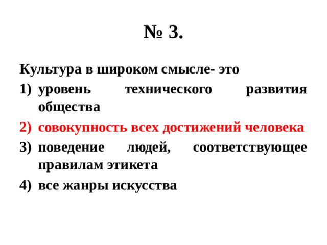 № 3. Культура в широком смысле- это уровень технического развития общества совокупность всех достижений человека поведение людей, соответствующее правилам этикета все жанры искусства 