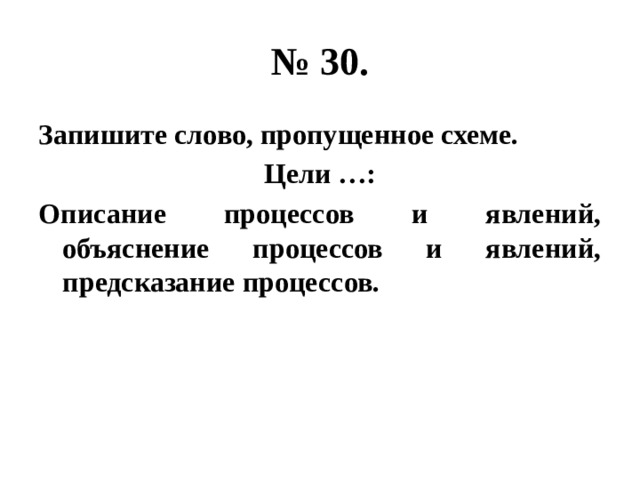 № 30. Запишите слово, пропущенное схеме. Цели …: Описание процессов и явлений, объяснение процессов и явлений, предсказание процессов. 