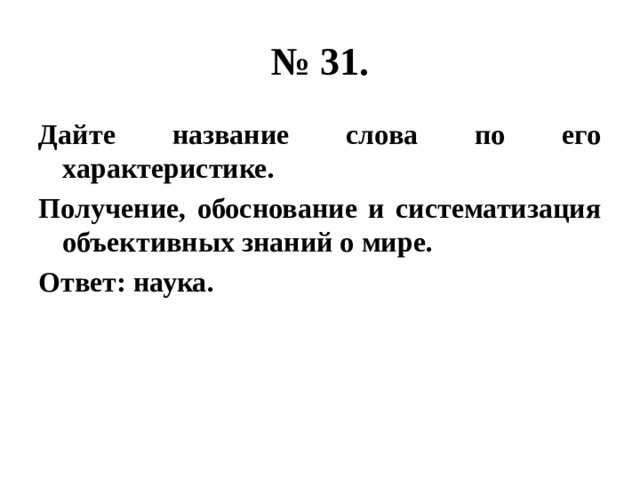 № 31. Дайте название слова по его характеристике. Получение, обоснование и систематизация объективных знаний о мире. Ответ: наука. 