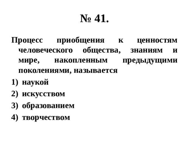 № 41. Процесс приобщения к ценностям человеческого общества, знаниям и мире, накопленным предыдущими поколениями, называется наукой искусством образованием творчеством 