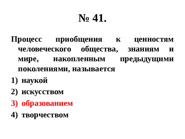 № 41. Процесс приобщения к ценностям человеческого общества, знаниям и мире, накопленным предыдущими поколениями, называется наукой искусством образованием творчеством 