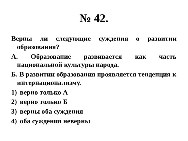 № 42. Верны ли следующие суждения о развитии образования? А. Образование развивается как часть национальной культуры народа. Б. В развитии образования проявляется тенденция к интернационализму. верно только А верно только Б верны оба суждения оба суждения неверны 