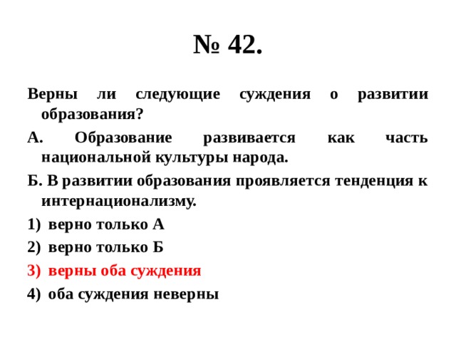 № 42. Верны ли следующие суждения о развитии образования? А. Образование развивается как часть национальной культуры народа. Б. В развитии образования проявляется тенденция к интернационализму. верно только А верно только Б верны оба суждения оба суждения неверны 