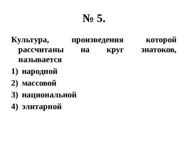 № 5. Культура, произведения которой рассчитаны на круг знатоков, называется народной массовой национальной элитарной 