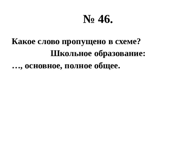 № 46. Какое слово пропущено в схеме? Школьное образование: … , основное, полное общее. 