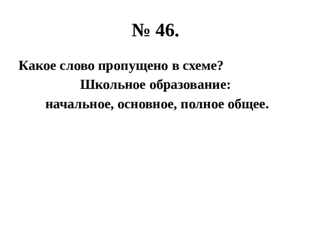 № 46. Какое слово пропущено в схеме? Школьное образование:  начальное, основное, полное общее. 