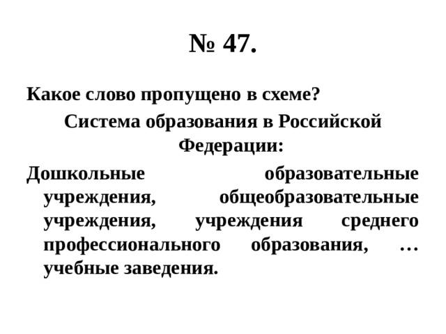 № 47. Какое слово пропущено в схеме? Система образования в Российской Федерации: Дошкольные образовательные учреждения, общеобразовательные учреждения, учреждения среднего профессионального образования, …учебные заведения. 