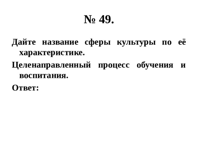 № 49. Дайте название сферы культуры по её характеристике. Целенаправленный процесс обучения и воспитания. Ответ: 